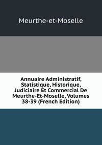 Annuaire Administratif, Statistique, Historique, Judiciaire Et Commercial De Meurthe-Et-Moselle, Volumes 38-39 (French Edition)