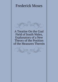 A Treatise On the Coal Field of South Wales, Explanatory of a New Theory of the Position of the Measures Therein