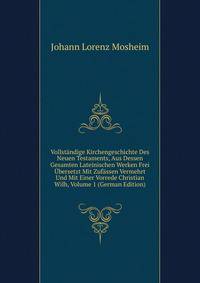 Vollstandige Kirchengeschichte Des Neuen Testaments, Aus Dessen Gesamten Lateinischen Werken Frei Ubersetzt Mit Zufassen Vermehrt Und Mit Einer Vorrede Christian Wilh, Volume 1 (German Edition)