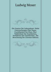 Die Gesetze Der Lebensdauer: Nebst Untersuchungen Uber Dauer, Fruchtbarkeit Der Ehen, Uber Todtlichkeit Der Krankheiten, Verhaltniss Der Geschlechter . Die Berechnung Der (German Edition)