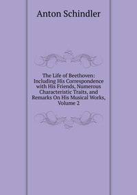 The Life of Beethoven: Including His Correspondence with His Friends, Numerous Characteristic Traits, and Remarks On His Musical Works, Volume 2