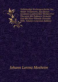 Vollstandige Kirchengeschichte Des Neuen Testaments, Aus Dessen Gesamten Lateinischen Werken Frei Ubersetzt Mit Zufassen Vermehrt Und Mit Einer Vorrede Christian Wilh, Volume 4 (German Edition)
