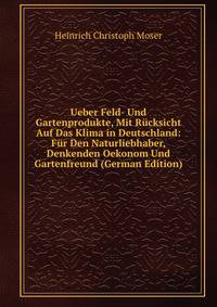 Ueber Feld- Und Gartenprodukte, Mit Rucksicht Auf Das Klima in Deutschland: Fur Den Naturliebhaber, Denkenden Oekonom Und Gartenfreund (German Edition)