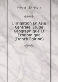 I'irrigation En Asie Centrale: ?tude G?ographique Et ?conomique (French Edition)