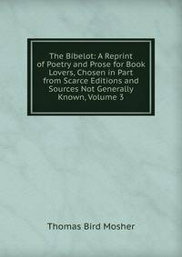 The Bibelot: A Reprint of Poetry and Prose for Book Lovers, Chosen in Part from Scarce Editions and Sources Not Generally Known, Volume 3