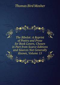 The Bibelot: A Reprint of Poetry and Prose for Book Lovers, Chosen in Part from Scarce Editions and Sources Not Generally Known, Volume 15