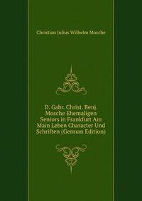 D. Gabr. Christ. Benj. Mosche Ehemaligen Seniors in Frankfurt Am Main Leben Character Und Schriften (German Edition)