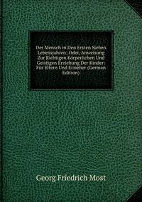 Der Mensch in Den Ersten Sieben Lebensjahren; Oder, Anweisung Zur Richtigen Korperlichen Und Geistigen Erziehung Der Kinder: Fur Eltern Und Erzieher (German Edition)