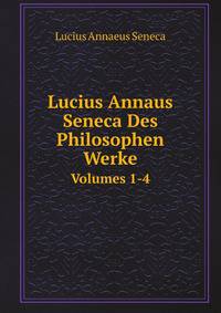 Lucius Annaus Seneca Des Philosophen Werke. Volumes 1-4