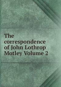 The correspondence of John Lothrop Motley Volume 2