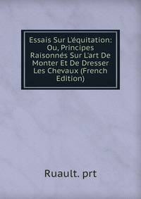 Essais Sur L'?quitation: Ou, Principes Raisonn?s Sur L'art De Monter Et De Dresser Les Chevaux (French Edition)