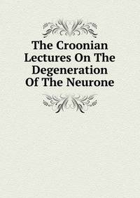 The Croonian Lectures On The Degeneration Of The Neurone