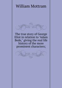 The true story of George Eliot in relation to "Adam Bede," giving the real life history of the more prominent characters;