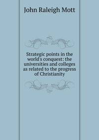 Strategic points in the world's conquest: the universities and colleges as related to the progress of Christianity