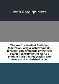 The world's student Christian federation; origin, achievements, forecast; achievements of the first quarter-century of the World's student Christian federation and forecast of unfinished tasks