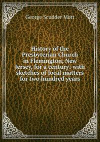 History of the Presbyterian Church in Flemington, New Jersey, for a century: with sketches of local matters for two hundred years