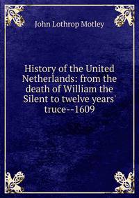 History of the United Netherlands: from the death of William the Silent to twelve years' truce--1609