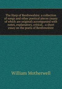 The Harp of Renfrewshire: a collection of songs and other poetical pieces (many of which are original) accompanied with notes, explanatory, critical, . a short essay on the poets of Renfrewshire
