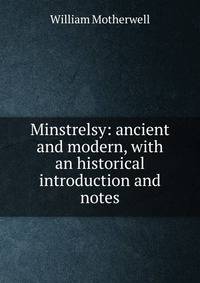 Minstrelsy: ancient and modern, with an historical introduction and notes