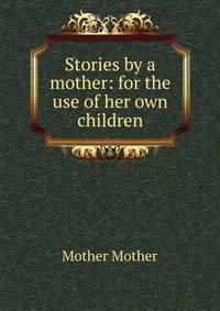 Stories by a mother: for the use of her own children