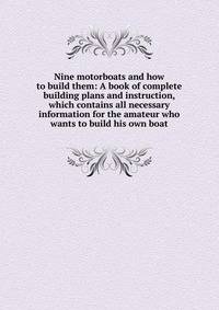 Nine motorboats and how to build them: A book of complete building plans and instruction, which contains all necessary information for the amateur who wants to build his own boat