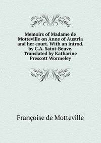 Memoirs of Madame de Motteville on Anne of Austria and her court. With an introd. by C.A. Saint-Beuve. Translated by Katharine Prescott Wormeley