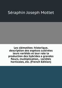 Les clematites: historique, description des especes cultivees leurs varietes et leur role la production des hybrides a grandes fleurs, multiplication, . varietes horticoles, etc. (French Edition)