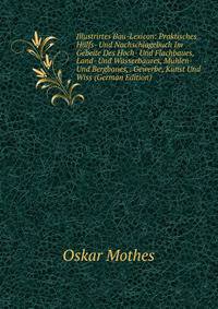 Illustrirtes Bau-Lexicon: Praktisches Hulfs- Und Nachschlagebuch Im Gebeite Des Hoch- Und Flachbaues, Land- Und Wasserbaures, Muhlen- Und Bergbaues, . Gewerbe, Kunst Und Wiss (German Edition)