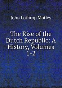 The Rise of the Dutch Republic: A History, Volumes 1-2
