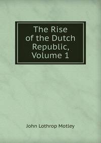 The Rise of the Dutch Republic, Volume 1