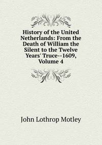 History of the United Netherlands: From the Death of William the Silent to the Twelve Years' Truce--1609, Volume 4