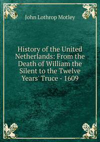History of the United Netherlands: From the Death of William the Silent to the Twelve Years' Truce - 1609