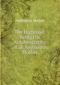 The Highroad: Being the Autobiography of an Ambitious Mother