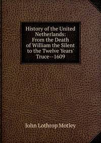 History of the United Netherlands: From the Death of William the Silent to the Twelve Years' Truce--1609