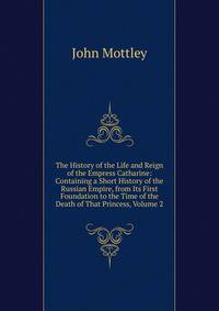 The History of the Life and Reign of the Empress Catharine: Containing a Short History of the Russian Empire, from Its First Foundation to the Time of the Death of That Princess, Volume 2