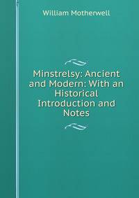 Minstrelsy: Ancient and Modern: With an Historical Introduction and Notes
