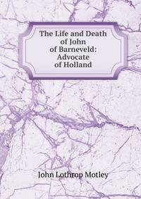 The Life and Death of John of Barneveld: Advocate of Holland
