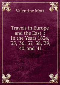 Travels in Europe and the East .: In the Years 1834, '35, '36, '37, '38, '39, '40, and '41