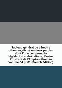 Tableau g?n?ral de l'Empire othoman, divis? en deux parties, dont l'une comprend la l?gislation mahom?tane; l'autre, l'histoire de l'Empire othoman Volume 04 pt.01 (French Edition)