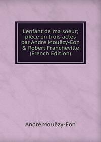 L'enfant de ma soeur; pi?ce en trois actes par Andr? Mou?zy-Eon &amp; Robert Francheville (French Edition)