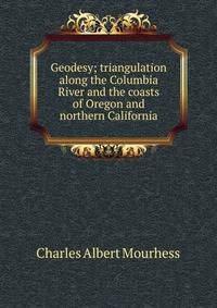 Geodesy; triangulation along the Columbia River and the coasts of Oregon and northern California