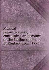 Musical reminiscences, containing an account of the Italian opera in England from 1773