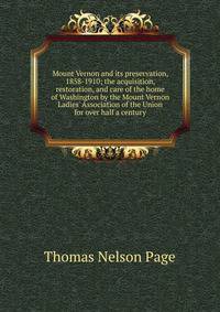Mount Vernon and its preservation, 1858-1910; the acquisition, restoration, and care of the home of Washington by the Mount Vernon Ladies' Association of the Union for over half a century