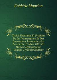 Traite Theorique Et Pratique De La Transcription Et Des Innovations Introduites Par La Loi Du 23 Mars 1855 En Matiere Hypothecaire, Volume 2 (French Edition)