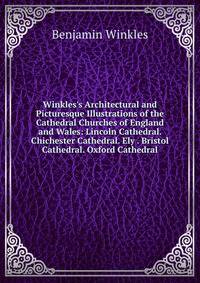 Winkles's Architectural and Picturesque Illustrations of the Cathedral Churches of England and Wales: Lincoln Cathedral. Chichester Cathedral. Ely . Bristol Cathedral. Oxford Cathedral