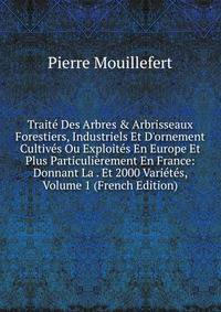 Trait? Des Arbres &amp; Arbrisseaux Forestiers, Industriels Et D'ornement Cultiv?s Ou Exploit?s En Europe Et Plus Particuli?rement En France: Donnant La . Et 2000 Vari?t?s, Volume 1 (French Edition)