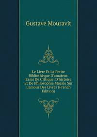 Le Livre Et La Petite Biblioth?que D'amateur. Essai De Critique, D'histoire Et De Philosophie Morale Sur L'amour Des Livres (French Edition)