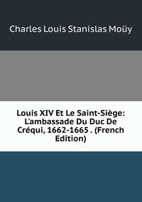 Louis XIV Et Le Saint-Si?ge: L'ambassade Du Duc De Cr?qui, 1662-1665 . (French Edition)