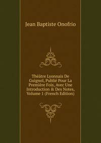 Th??tre Lyonnais De Guignol, Publi? Pour La Premi?re Fois, Avec Une Introduction &amp; Des Notes, Volume 1 (French Edition)
