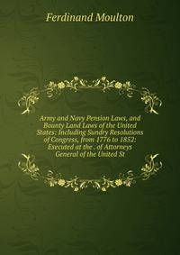 Army and Navy Pension Laws, and Bounty Land Laws of the United States: Including Sundry Resolutions of Congress, from 1776 to 1852: Executed at the . of Attorneys General of the United St